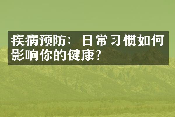 疾病预防：日常习惯如何影响你的健康？