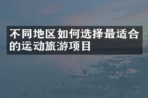 不同地区如何选择最适合的运动旅游项目