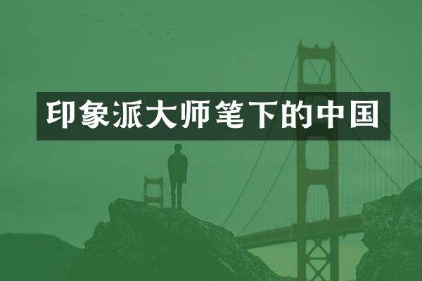 印象派大师笔下的中国