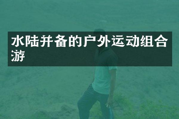 水陆并备的户外运动组合游