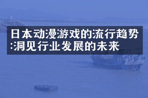 日本动漫游戏的流行趋势:洞见行业发展的未来