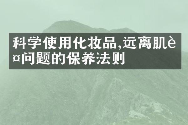 科学使用化妆品,远离肌肤问题的保养法则