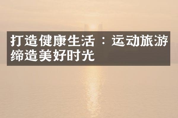 打造健康生活 : 运动旅游缔造美好时光