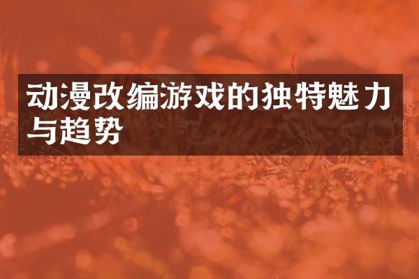 动漫改编游戏的独特魅力与趋势