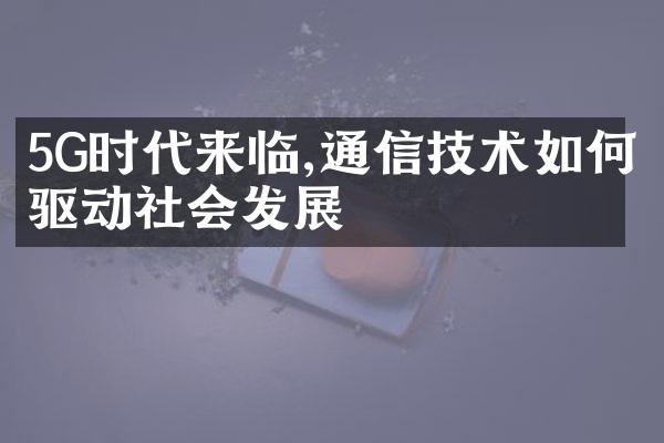 5G时代来临,通信技术如何驱动社会发展