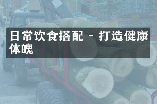 日常饮食搭配 - 打造健康体魄