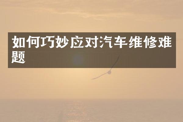 如何巧妙应对汽车维修难题