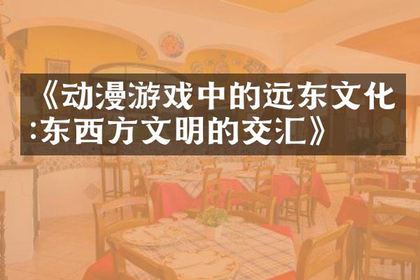 《动漫游戏中的远东文化:东西方文明的交汇》