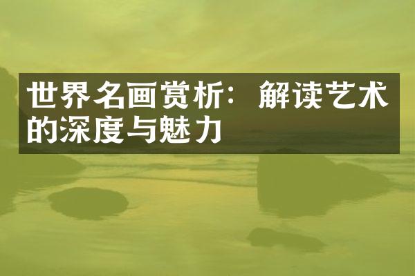 世界名画赏析：解读艺术的深度与魅力