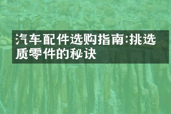 汽车配件选购指南:挑选优质零件的秘诀