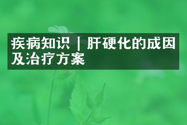 疾病知识 | 肝硬化的成因及治疗方案
