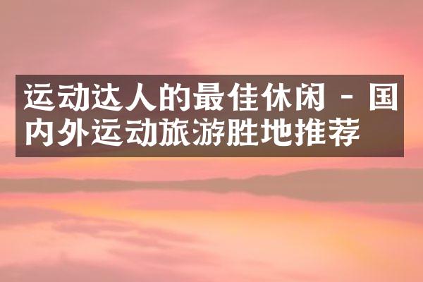 运动达人的最佳休闲 - 国内外运动旅游胜地推荐