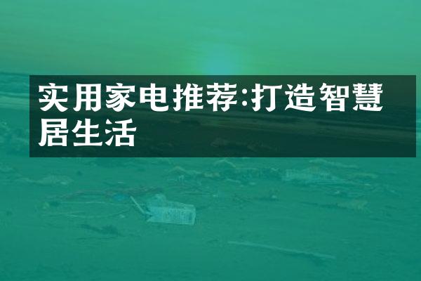 实用家电推荐:打造智慧家居生活