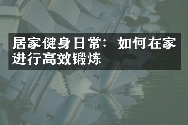 居家健身日常：如何在家进行高效锻炼