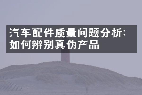 汽车配件质量问题分析：如何辨别真伪产品