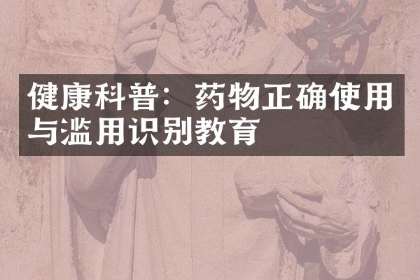 健康科普：药物正确使用与滥用识别教育