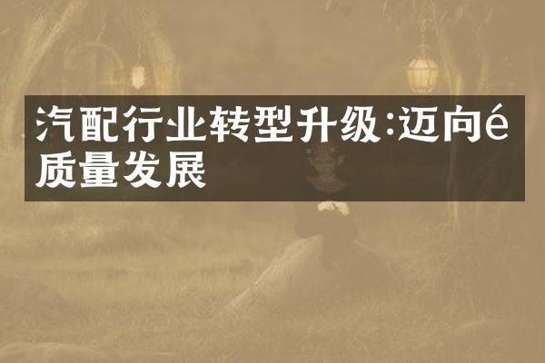 汽配行业转型升级:迈向高质量发展