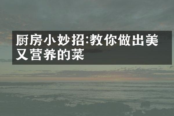 厨房小妙招:教你做出美味又营养的菜