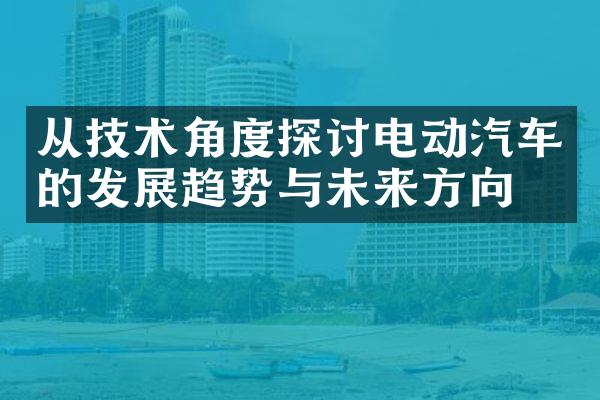 从技术角度探讨电动汽车的发展趋势与未来方向