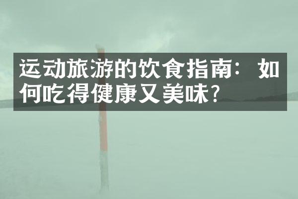 运动旅游的饮食指南：如何吃得健康又美味？