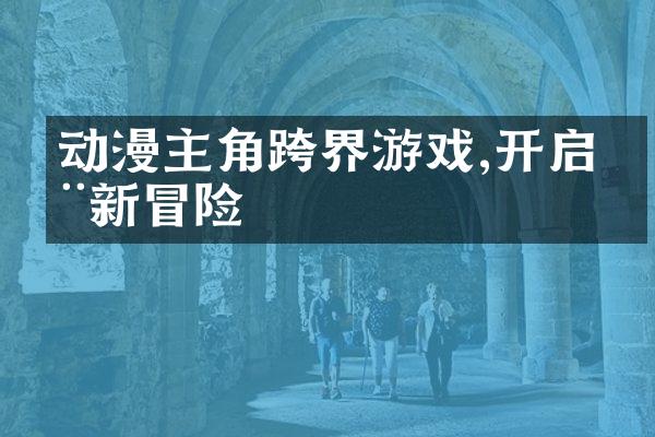 动漫主角跨界游戏,开启全新冒险