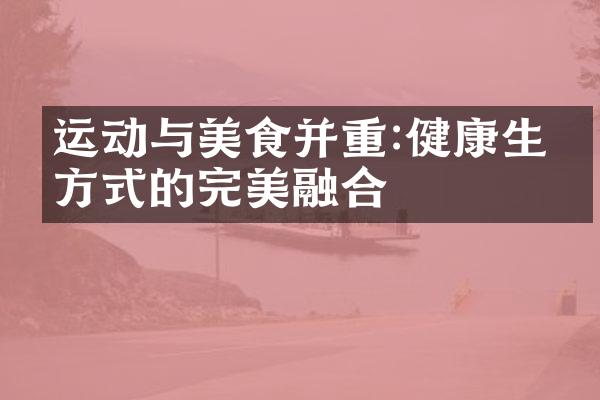 运动与美食并重:健康生活方式的完美融合
