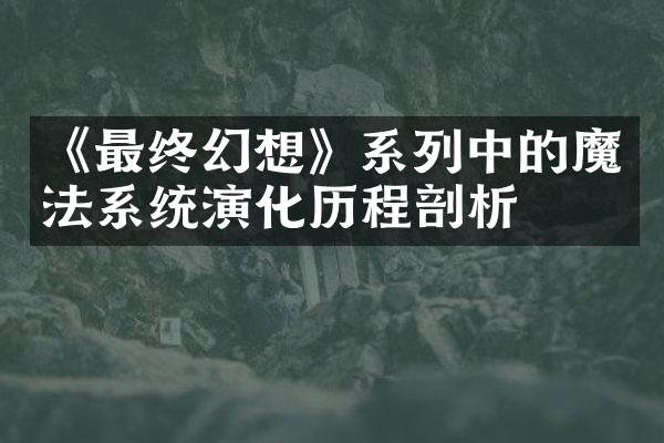 《最终幻想》系列中的魔法系统演化历程剖析