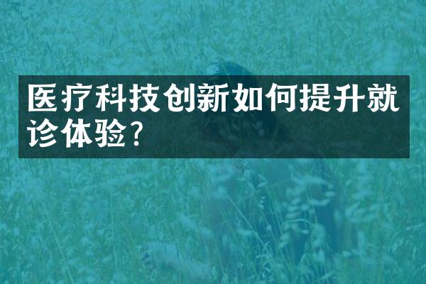 医疗科技创新如何提升就诊体验?