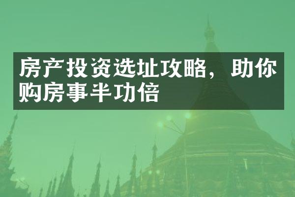 房产投资选址攻略，助你购房事半功倍