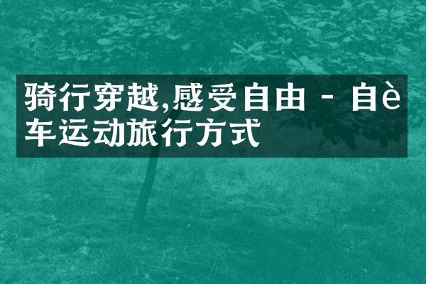 骑行穿越,感受自由 - 自行车运动旅行方式