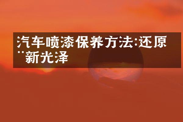 汽车喷漆保养方法:还原全新光泽