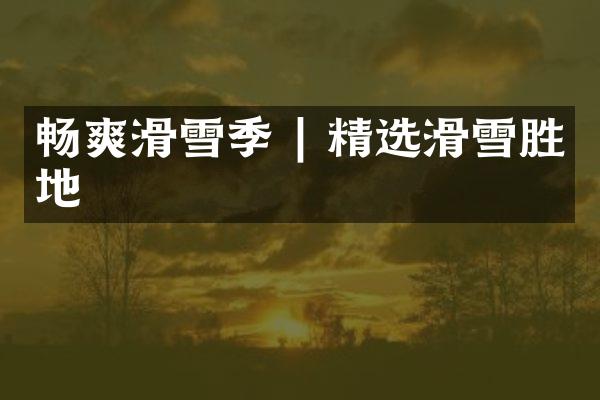 畅爽滑雪季 | 精选滑雪胜地