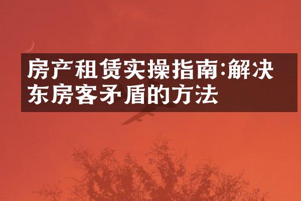 房产租赁实操指南:解决房东房客矛盾的方法