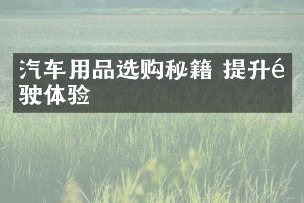 汽车用品选购秘籍 提升驾驶体验