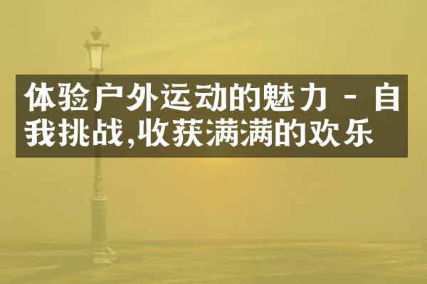 体验户外运动的魅力 - 自我挑战,收获满满的欢乐