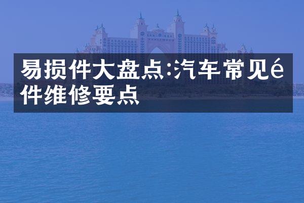 易损件大盘点:汽车常见配件维修要点