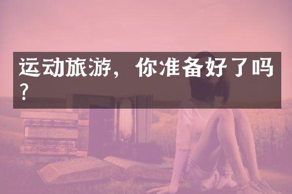运动旅游，你准备好了吗？