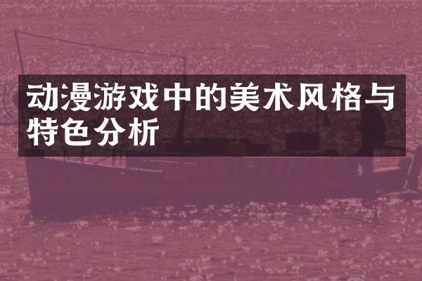 动漫游戏中的美术风格与特色分析