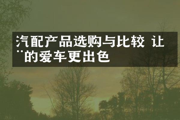 汽配产品选购与比较 让您的爱车更出色