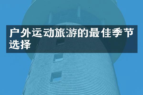 户外运动旅游的最佳季节选择