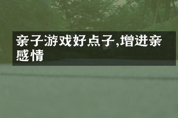 亲子游戏好点子,增进亲子感情