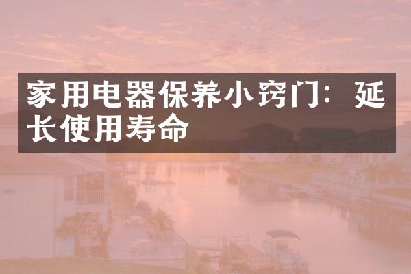 家用电器保养小窍门：延长使用寿命