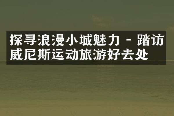 探寻浪漫小城魅力 - 踏访威尼斯运动旅游好去处