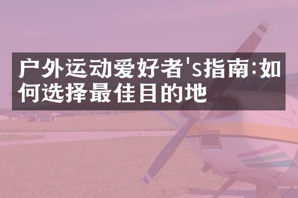 户外运动爱好者's指南:如何选择最佳目的地