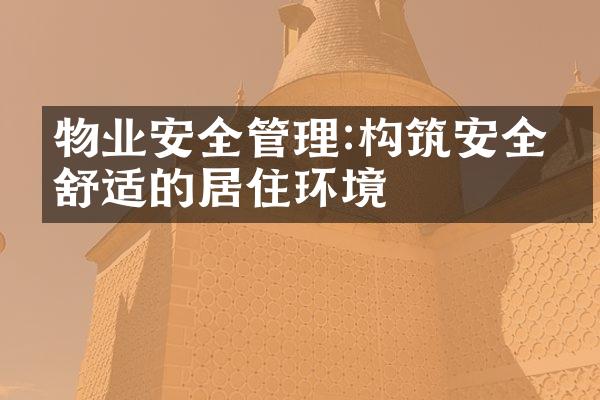 物业安全管理:构筑安全、舒适的居住环境