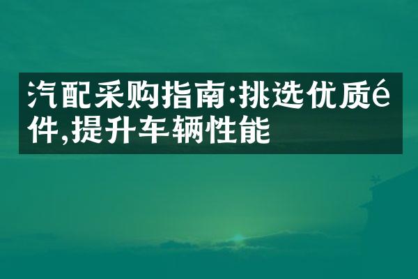 汽配采购指南:挑选优质配件,提升车辆性能