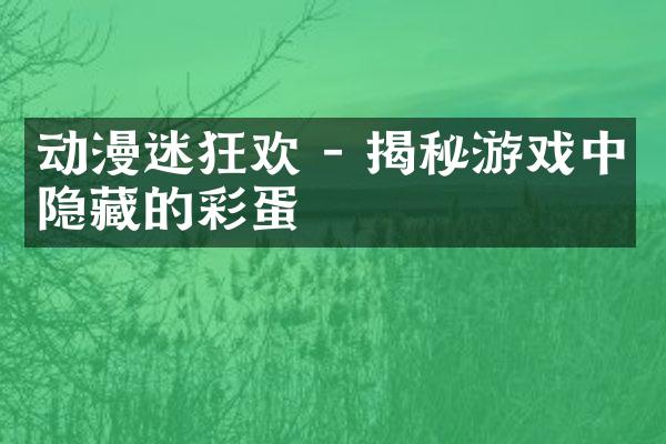 动漫迷狂欢 - 揭秘游戏中隐藏的彩蛋