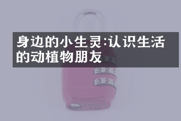 身边的小生灵:认识生活中的动植物朋友