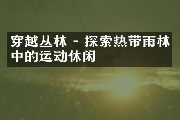 穿越丛林 - 探索热带雨林中的运动休闲