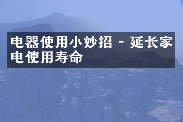 电器使用小妙招 - 延长家电使用寿命